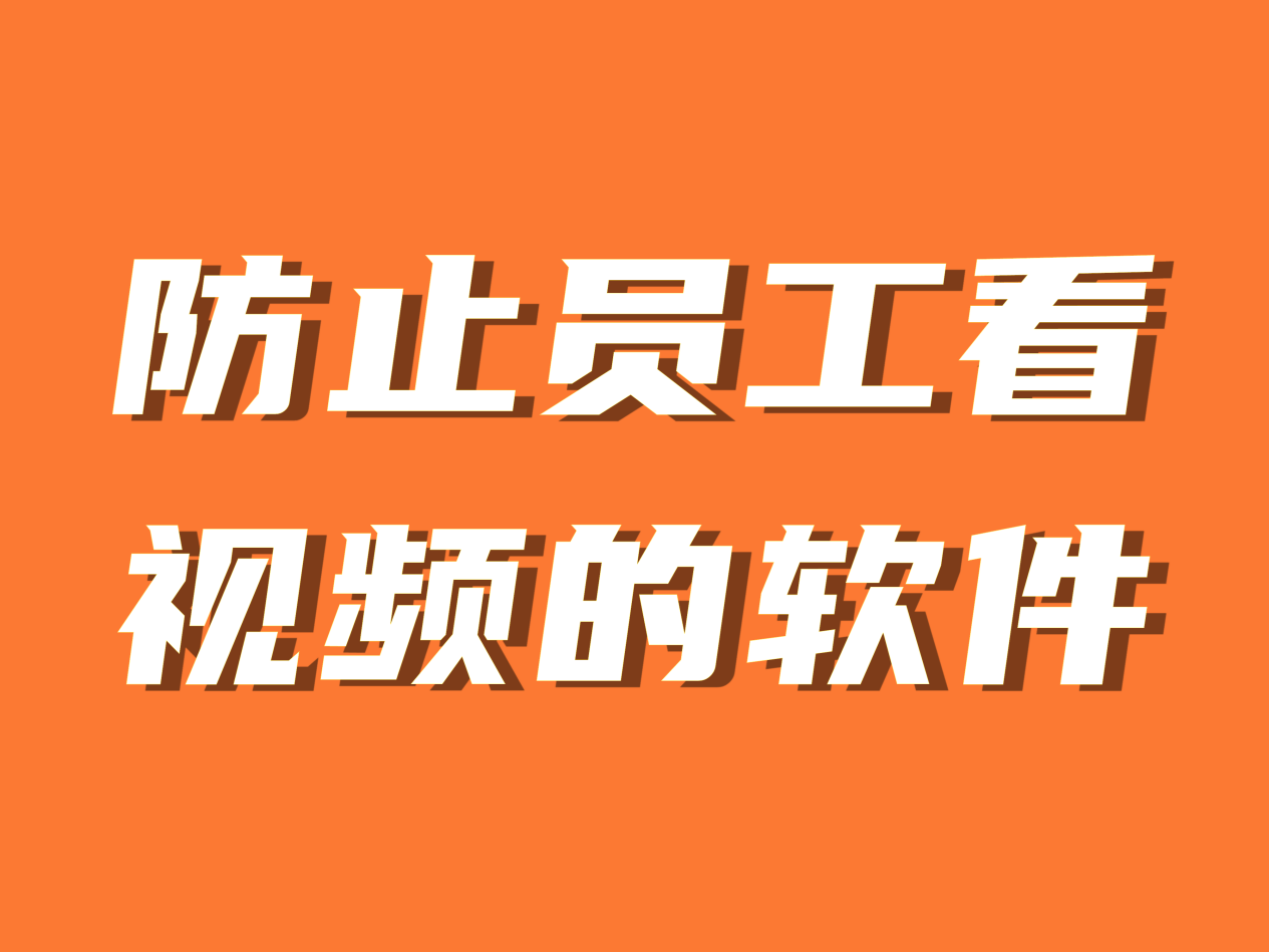 怎么防止员工上班摸鱼，防止员工看视频的软件